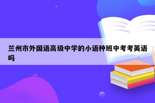 兰州市外国语高级中学的小语种班中考考英语吗