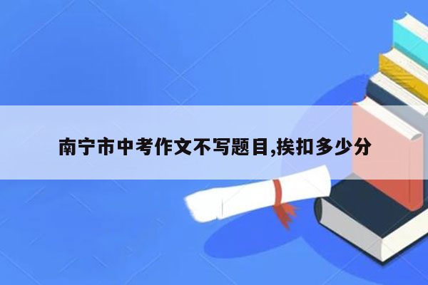 南宁市中考作文不写题目,挨扣多少分