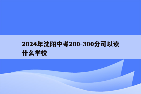 2024年沈阳中考200-300分可以读什么学校