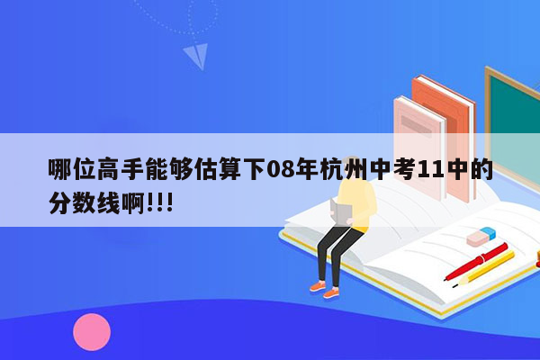 哪位高手能够估算下08年杭州中考11中的分数线啊!!!