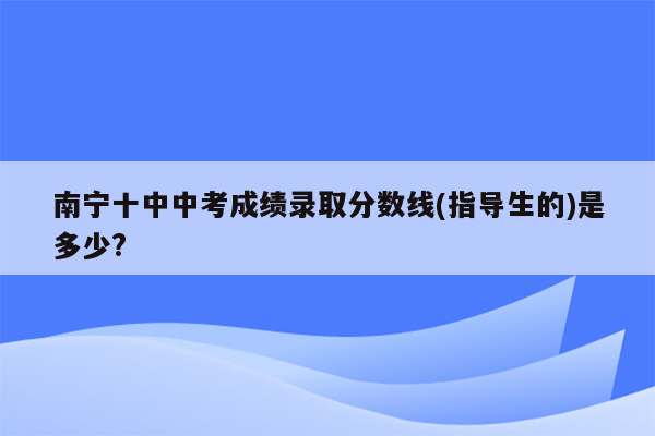 南宁十中中考成绩录取分数线(指导生的)是多少?