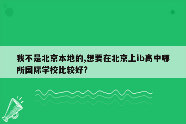 我不是北京本地的,想要在北京上ib高中哪所国际学校比较好?