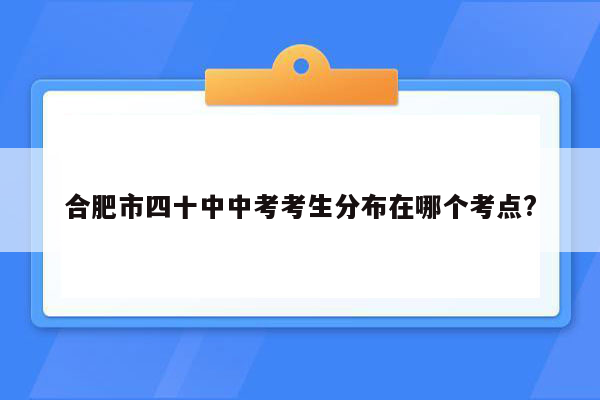 合肥市四十中中考考生分布在哪个考点?