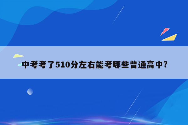 中考考了510分左右能考哪些普通高中?