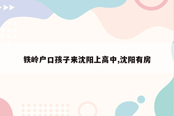 铁岭户口孩子来沈阳上高中,沈阳有房
