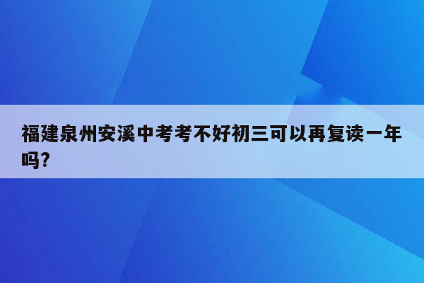 福建泉州安溪中考考不好初三可以再复读一年吗?