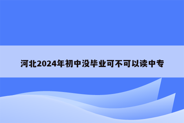 河北2024年初中没毕业可不可以读中专