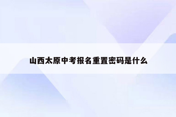 山西太原中考报名重置密码是什么