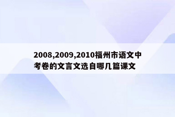 2008,2009,2010福州市语文中考卷的文言文选自哪几篇课文