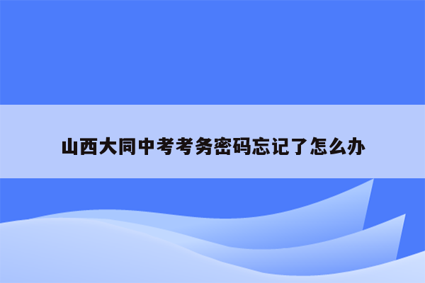 山西大同中考考务密码忘记了怎么办
