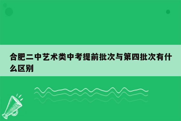 合肥二中艺术类中考提前批次与第四批次有什么区别
