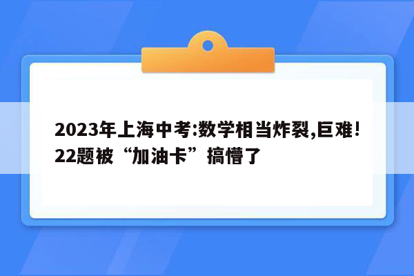 2023年上海中考:数学相当炸裂,巨难!22题被“加油卡”搞懵了