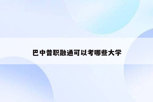 巴中普职融通可以考哪些大学