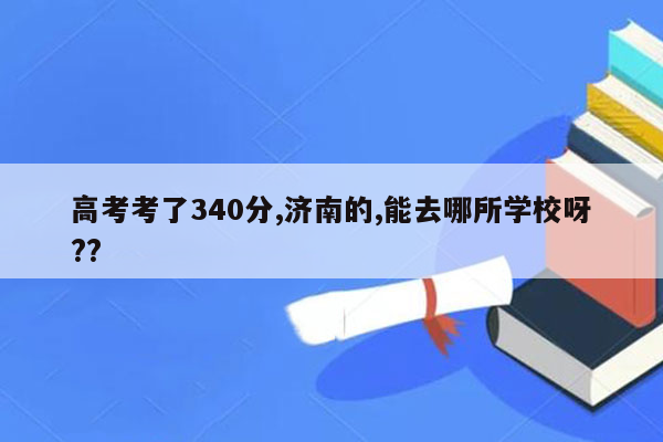 高考考了340分,济南的,能去哪所学校呀??