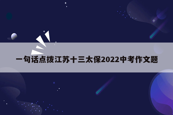 一句话点拨江苏十三太保2022中考作文题