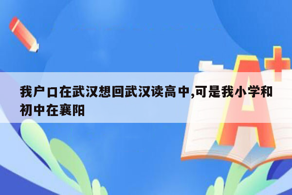 我户口在武汉想回武汉读高中,可是我小学和初中在襄阳