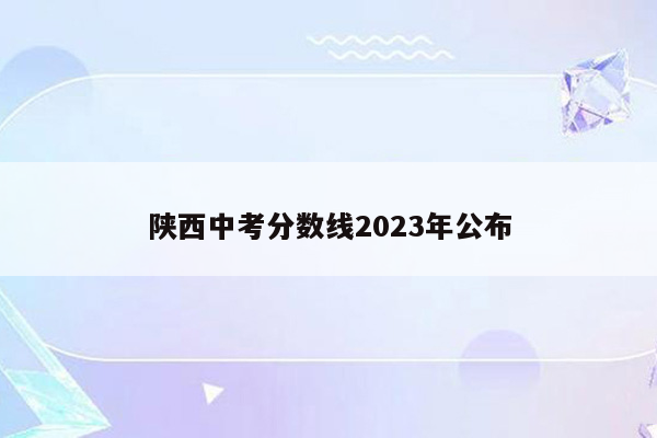 陕西中考分数线2023年公布