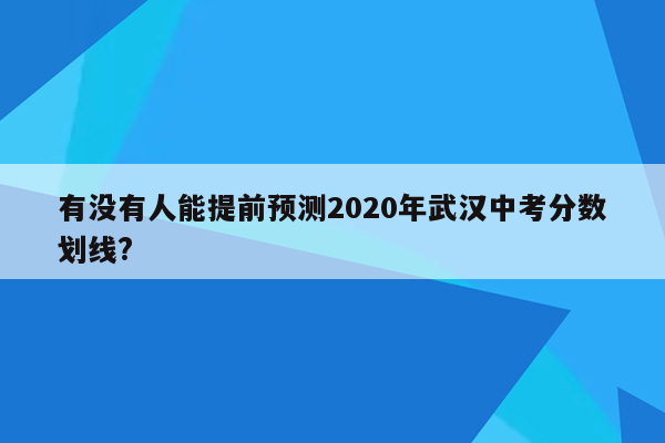 有没有人能提前预测2020年武汉中考分数划线?