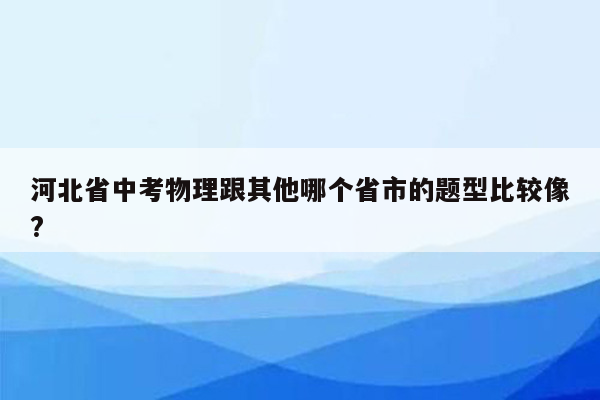 河北省中考物理跟其他哪个省市的题型比较像?