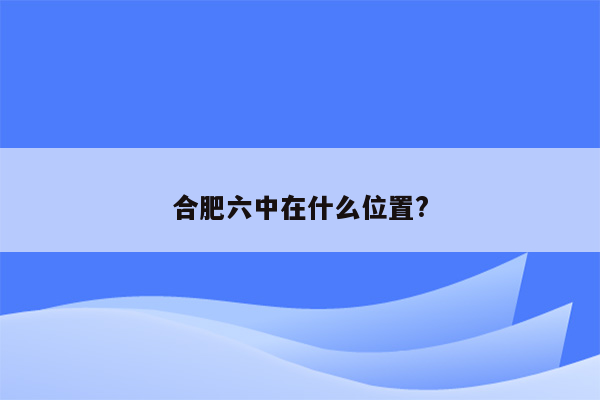 合肥六中在什么位置?