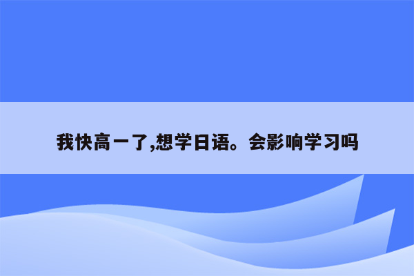 我快高一了,想学日语。会影响学习吗