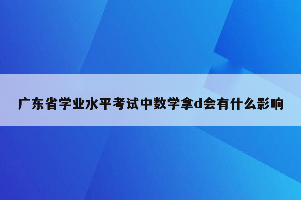 广东省学业水平考试中数学拿d会有什么影响