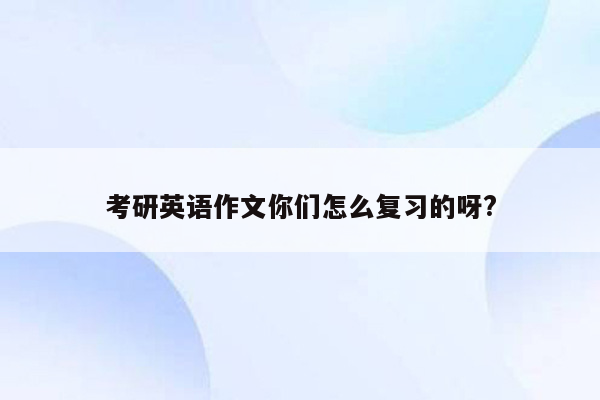 考研英语作文你们怎么复习的呀?