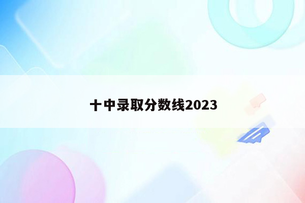 十中录取分数线2023