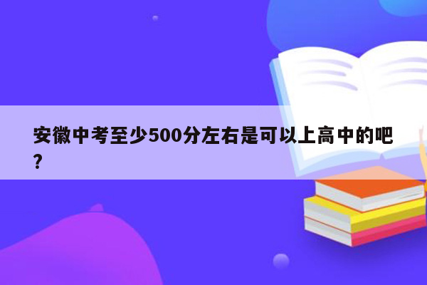 安徽中考至少500分左右是可以上高中的吧?