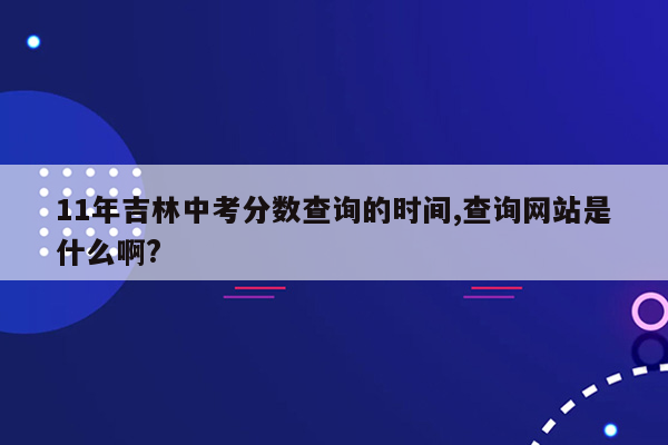 11年吉林中考分数查询的时间,查询网站是什么啊?