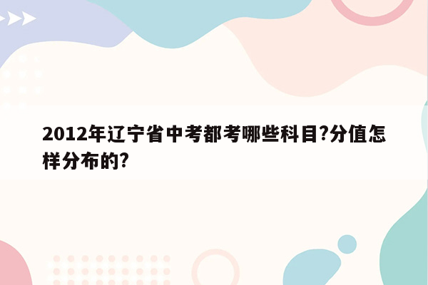2012年辽宁省中考都考哪些科目?分值怎样分布的?