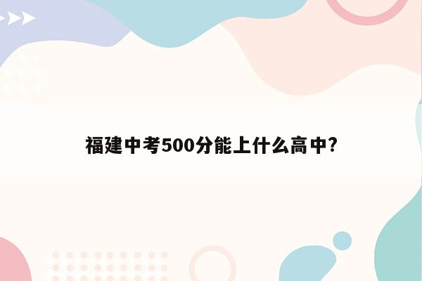 福建中考500分能上什么高中?