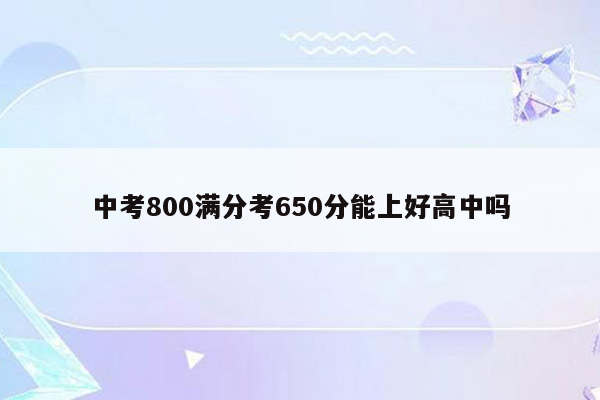 中考800满分考650分能上好高中吗