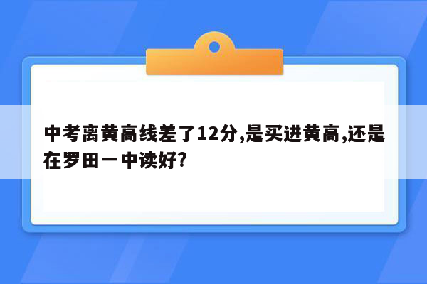 中考离黄高线差了12分,是买进黄高,还是在罗田一中读好?
