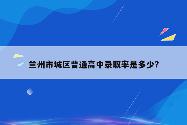 兰州市城区普通高中录取率是多少?