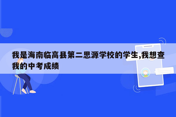 我是海南临高县第二思源学校的学生,我想查我的中考成绩