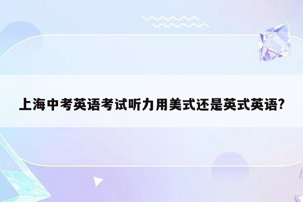 上海中考英语考试听力用美式还是英式英语?