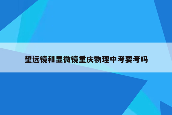 望远镜和显微镜重庆物理中考要考吗