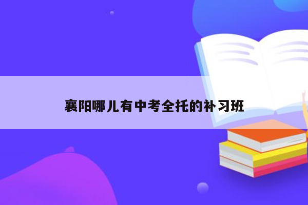 襄阳哪儿有中考全托的补习班