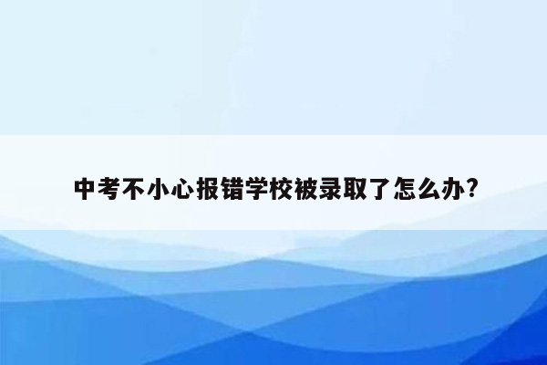 中考不小心报错学校被录取了怎么办?