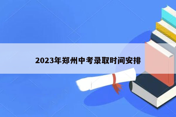 2023年郑州中考录取时间安排