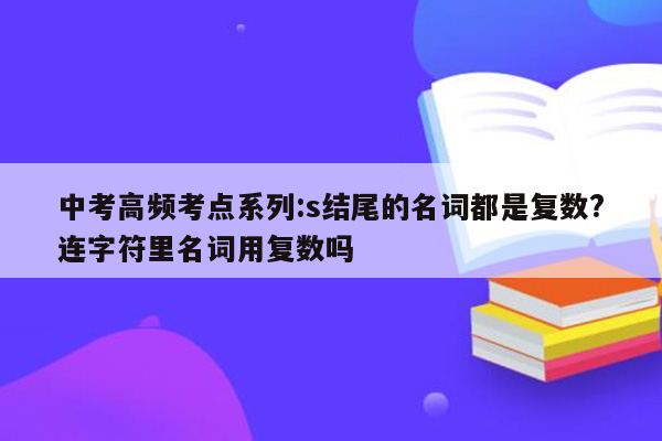 中考高频考点系列:s结尾的名词都是复数?连字符里名词用复数吗