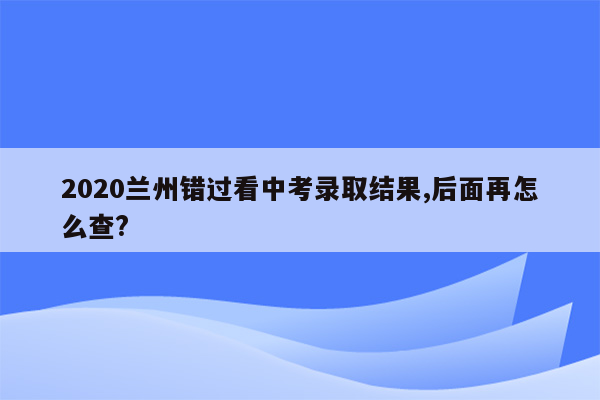 2020兰州错过看中考录取结果,后面再怎么查?