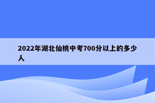 2022年湖北仙桃中考700分以上的多少人