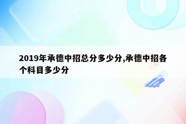 2019年承德中招总分多少分,承德中招各个科目多少分