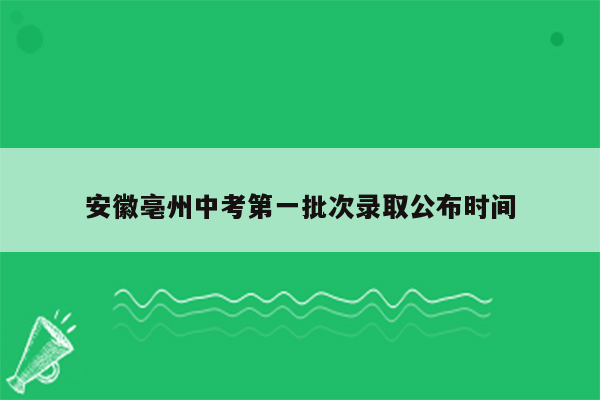 安徽亳州中考第一批次录取公布时间