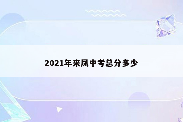 2021年来凤中考总分多少