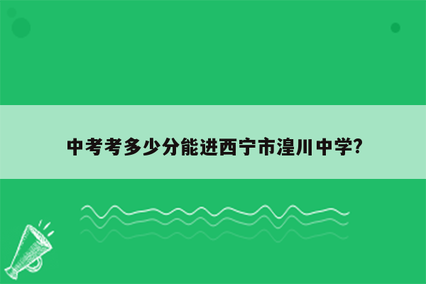 中考考多少分能进西宁市湟川中学?