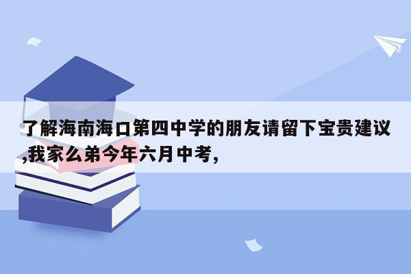 了解海南海口第四中学的朋友请留下宝贵建议,我家么弟今年六月中考,
