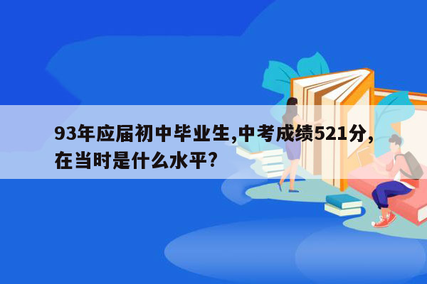 93年应届初中毕业生,中考成绩521分,在当时是什么水平?